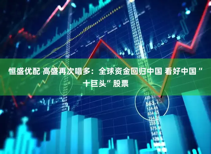 恒盛优配 高盛再次唱多：全球资金回归中国 看好中国“十巨头”股票