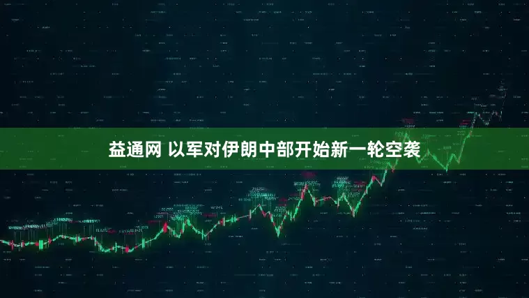 益通网 以军对伊朗中部开始新一轮空袭