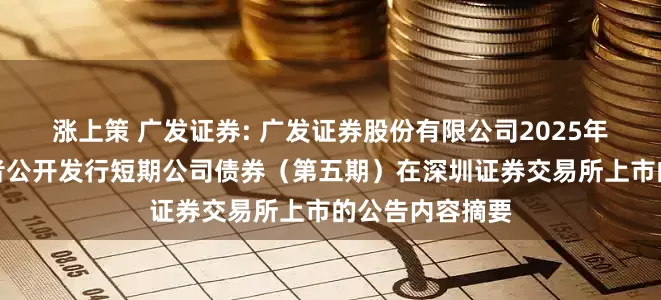 涨上策 广发证券: 广发证券股份有限公司2025年面向专业投资者公开发行短期公司债券（第五期）在深圳证券交易所上市的公告内容摘要