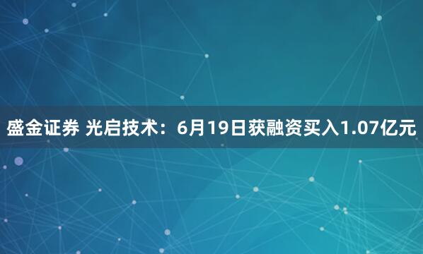 盛金证券 光启技术：6月19日获融资买入1.07亿元