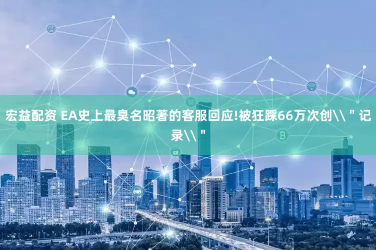 宏益配资 EA史上最臭名昭著的客服回应!被狂踩66万次创\＂记录\＂