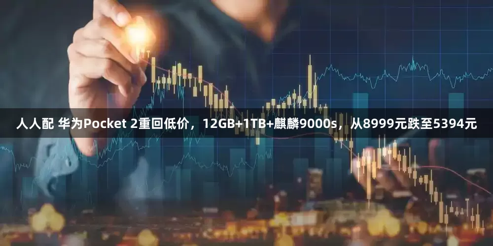 人人配 华为Pocket 2重回低价，12GB+1TB+麒麟9000s，从8999元跌至5394元