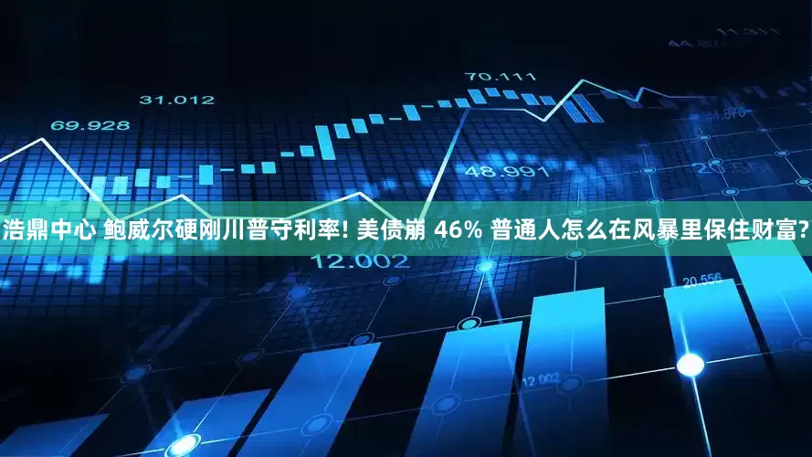 浩鼎中心 鲍威尔硬刚川普守利率! 美债崩 46% 普通人怎么在风暴里保住财富?