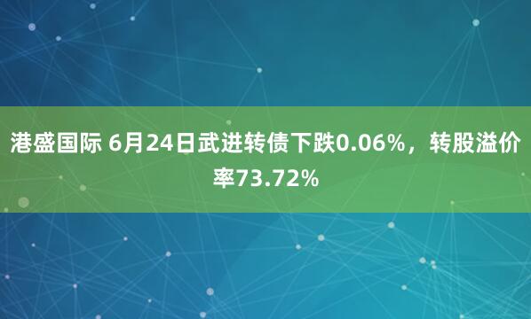 港盛国际 6月24日武进转债下跌0.06%，转股溢价率73.72%