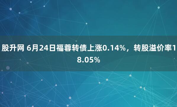 股升网 6月24日福蓉转债上涨0.14%，转股溢价率18.05%