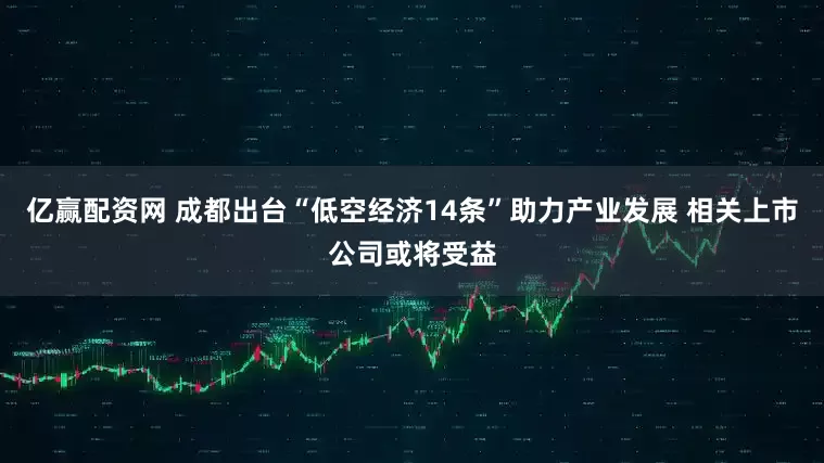 亿赢配资网 成都出台“低空经济14条”助力产业发展 相关上市公司或将受益