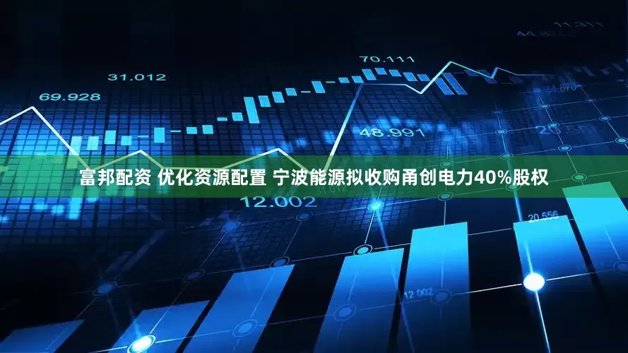 富邦配资 优化资源配置 宁波能源拟收购甬创电力40%股权