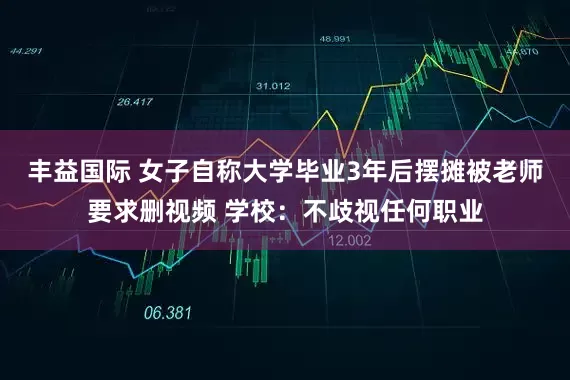 丰益国际 女子自称大学毕业3年后摆摊被老师要求删视频 学校：不歧视任何职业
