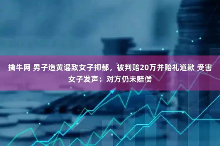 擒牛网 男子造黄谣致女子抑郁，被判赔20万并赔礼道歉 受害女子发声：对方仍未赔偿