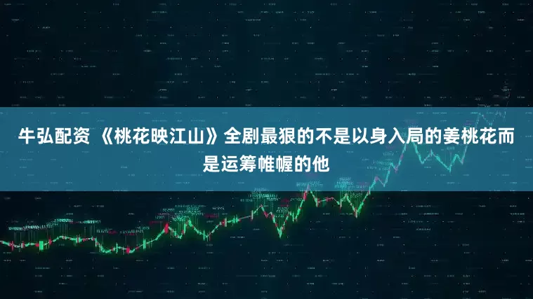 牛弘配资 《桃花映江山》全剧最狠的不是以身入局的姜桃花而是运筹帷幄的他
