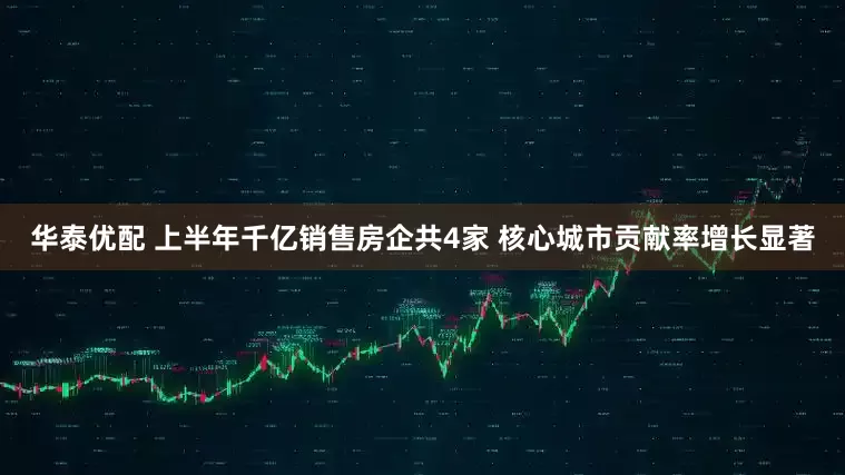 华泰优配 上半年千亿销售房企共4家 核心城市贡献率增长显著