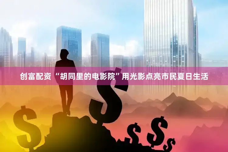 创富配资 “胡同里的电影院”用光影点亮市民夏日生活