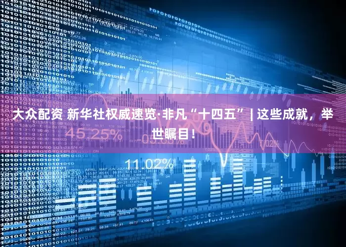 大众配资 新华社权威速览·非凡“十四五” | 这些成就，举世瞩目！