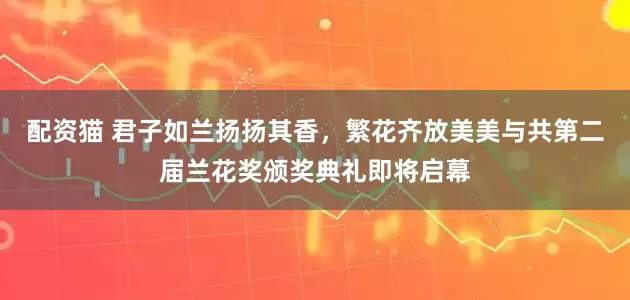 配资猫 君子如兰扬扬其香，繁花齐放美美与共第二届兰花奖颁奖典礼即将启幕