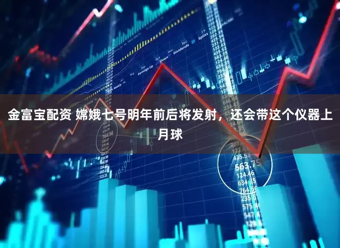 金富宝配资 嫦娥七号明年前后将发射，还会带这个仪器上月球