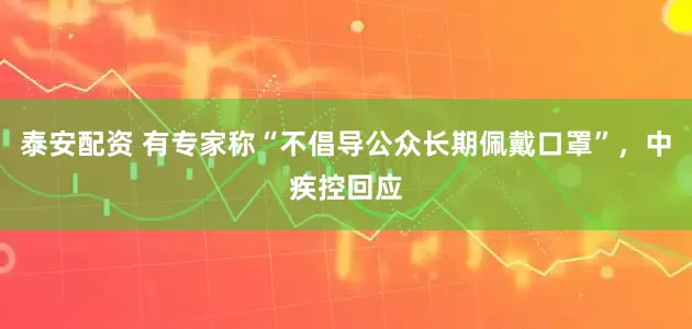 泰安配资 有专家称“不倡导公众长期佩戴口罩”，中疾控回应