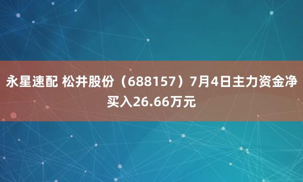永星速配 松井股份（688157）7月4日主力资金净买入26.66万元