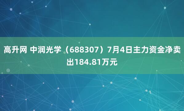 高升网 中润光学（688307）7月4日主力资金净卖出184.81万元