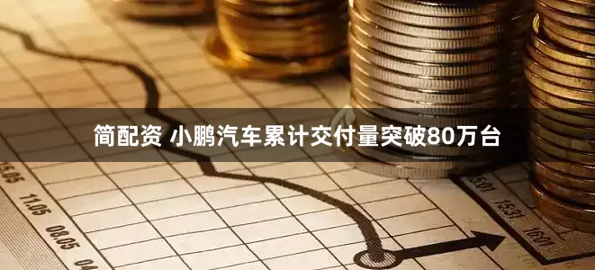 简配资 小鹏汽车累计交付量突破80万台