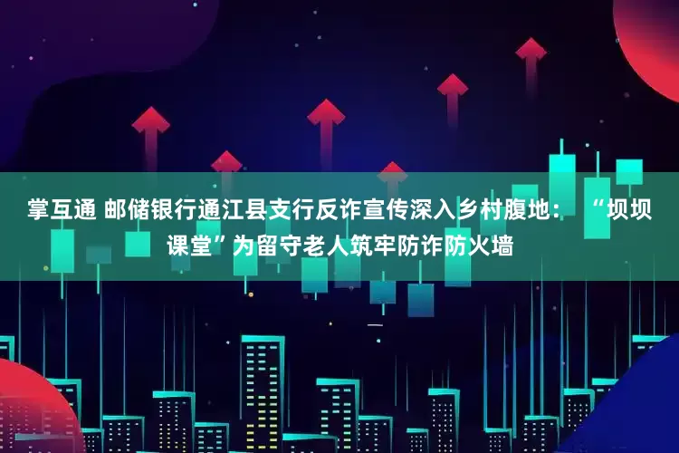 掌互通 邮储银行通江县支行反诈宣传深入乡村腹地：  “坝坝课堂”为留守老人筑牢防诈防火墙