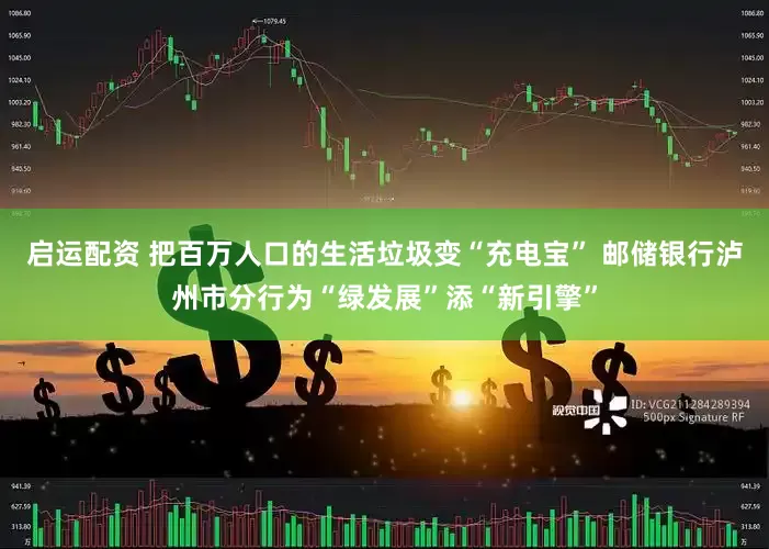 启运配资 把百万人口的生活垃圾变“充电宝” 邮储银行泸州市分行为“绿发展”添“新引擎”