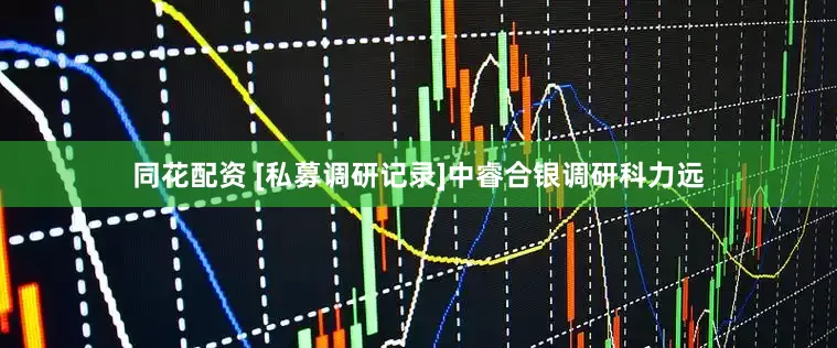同花配资 [私募调研记录]中睿合银调研科力远