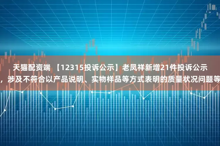 天猫配资端 【12315投诉公示】老凤祥新增21件投诉公示，涉及不符合以产品说明、实物样品等方式表明的质量状况问题等