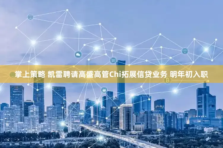 掌上策略 凯雷聘请高盛高管Chi拓展信贷业务 明年初入职