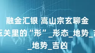 融金汇银 嵩山宗玄聊金锁玉关里的“形”_形态_地势_吉凶