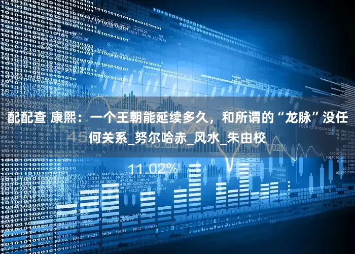 配配查 康熙：一个王朝能延续多久，和所谓的“龙脉”没任何关系_努尔哈赤_风水_朱由校