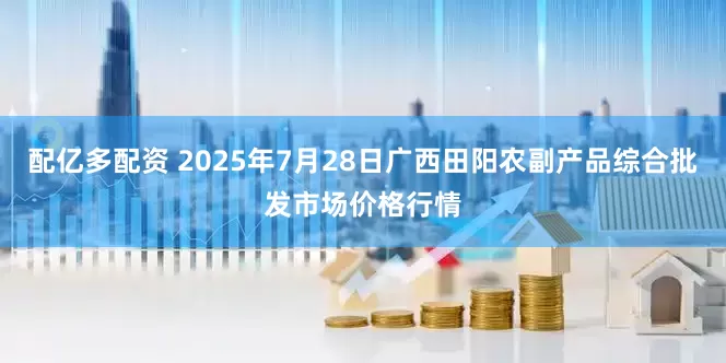 配亿多配资 2025年7月28日广西田阳农副产品综合批发市场价格行情