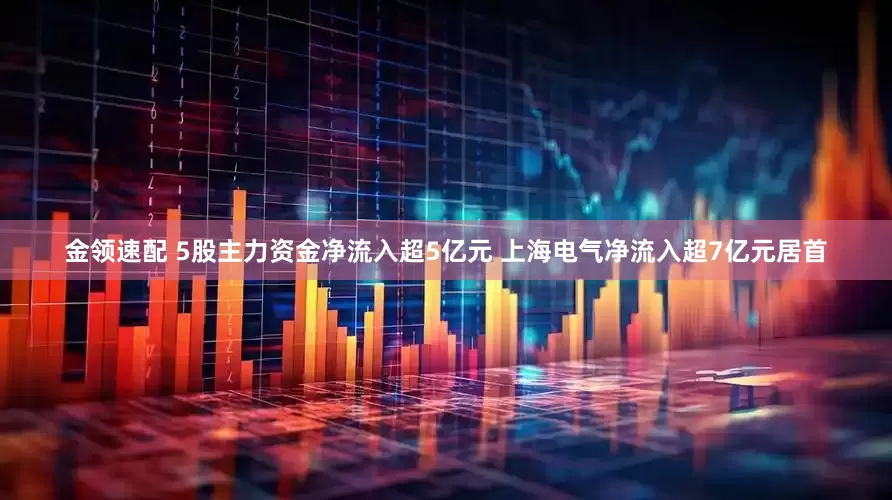 金领速配 5股主力资金净流入超5亿元 上海电气净流入超7亿元居首