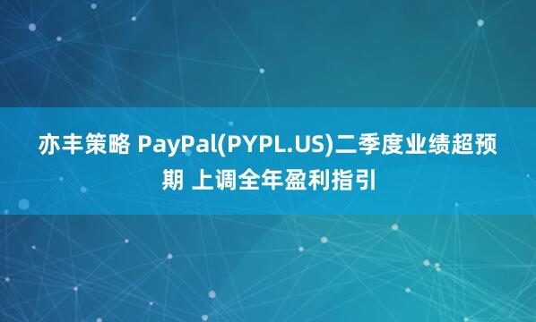 亦丰策略 PayPal(PYPL.US)二季度业绩超预期 上调全年盈利指引