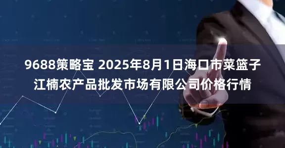 9688策略宝 2025年8月1日海口市菜篮子江楠农产品批发市场有限公司价格行情