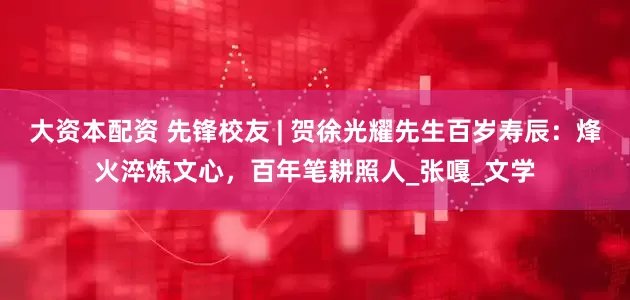 大资本配资 先锋校友 | 贺徐光耀先生百岁寿辰：烽火淬炼文心，百年笔耕照人_张嘎_文学