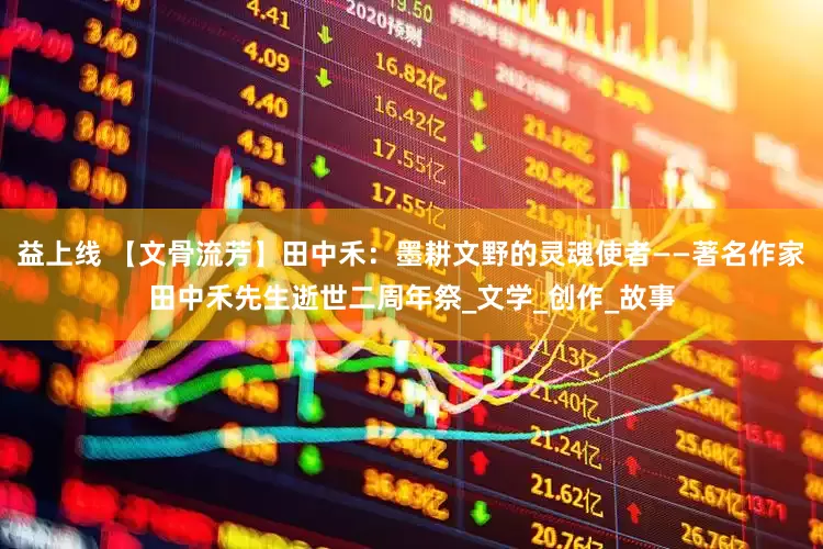 益上线 【文骨流芳】田中禾：墨耕文野的灵魂使者——著名作家田中禾先生逝世二周年祭_文学_创作_故事