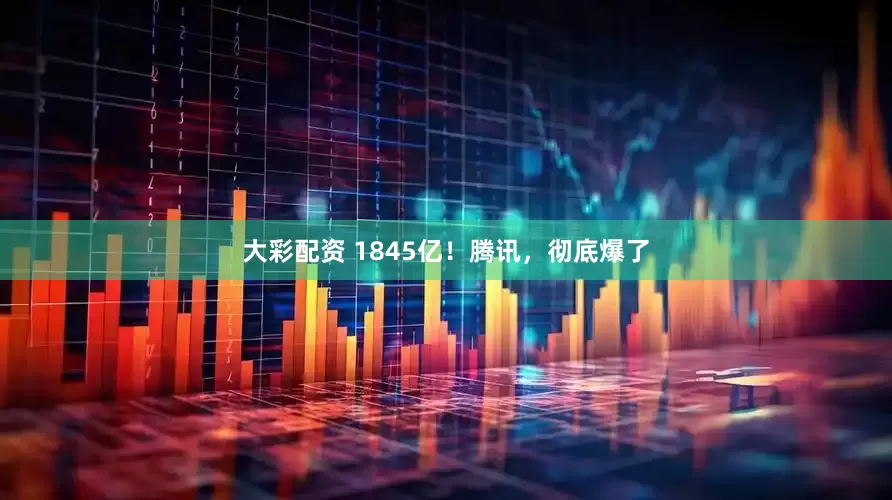 大彩配资 1845亿！腾讯，彻底爆了