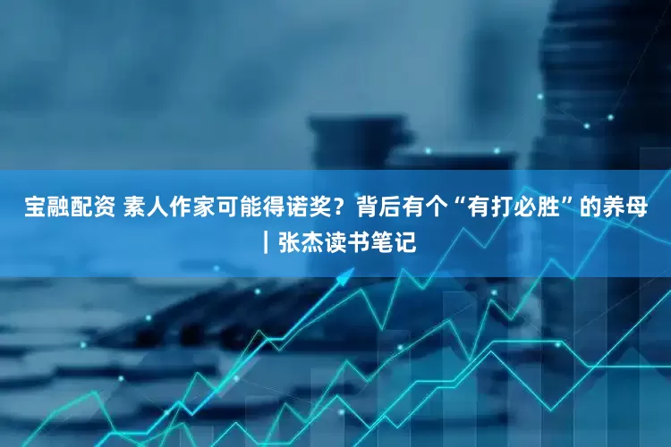 宝融配资 素人作家可能得诺奖？背后有个“有打必胜”的养母｜张杰读书笔记