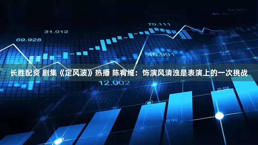 长胜配资 剧集《定风波》热播 陈宥维：饰演风清浊是表演上的一次挑战