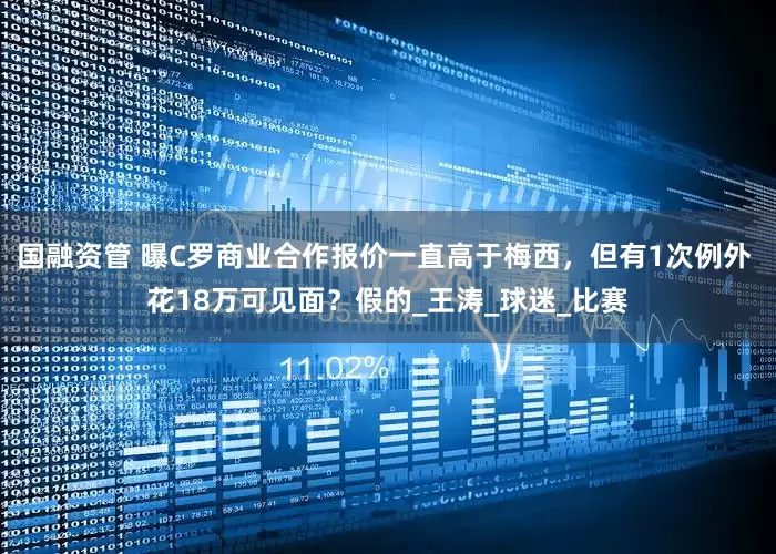 国融资管 曝C罗商业合作报价一直高于梅西，但有1次例外 花18万可见面？假的_王涛_球迷_比赛