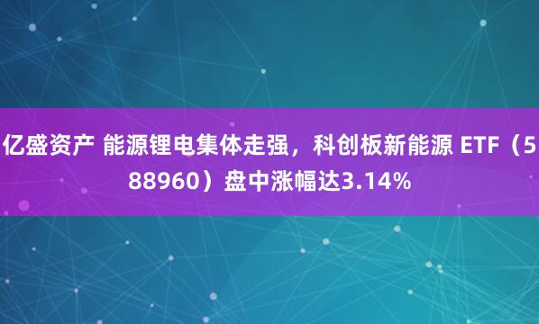 亿盛资产 能源锂电集体走强，科创板新能源 ETF（588960）盘中涨幅达3.14%