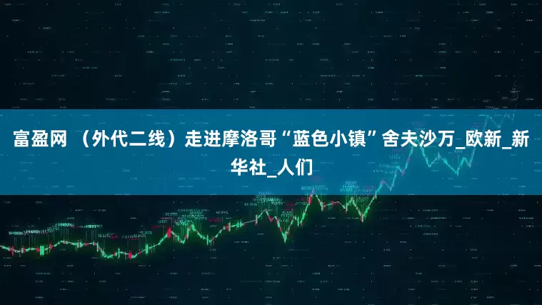 富盈网 （外代二线）走进摩洛哥“蓝色小镇”舍夫沙万_欧新_新华社_人们