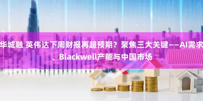 华城融 英伟达下周财报再超预期？聚焦三大关键——AI需求、Blackwell产能与中国市场