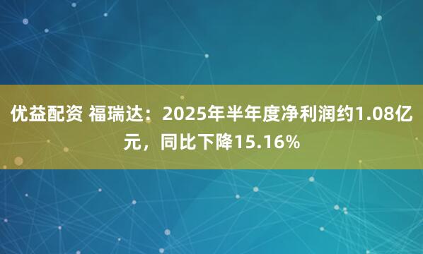 优益配资 福瑞达：2025年半年度净利润约1.08亿元，同比下降15.16%