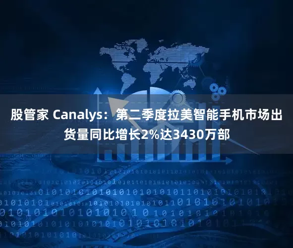 股管家 Canalys：第二季度拉美智能手机市场出货量同比增长2%达3430万部