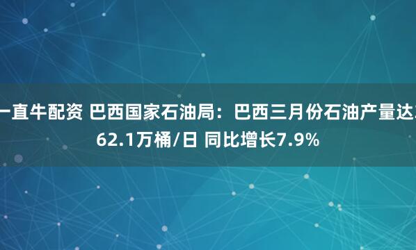 一直牛配资 巴西国家石油局：巴西三月份石油产量达362.1万桶/日 同比增长7.9%