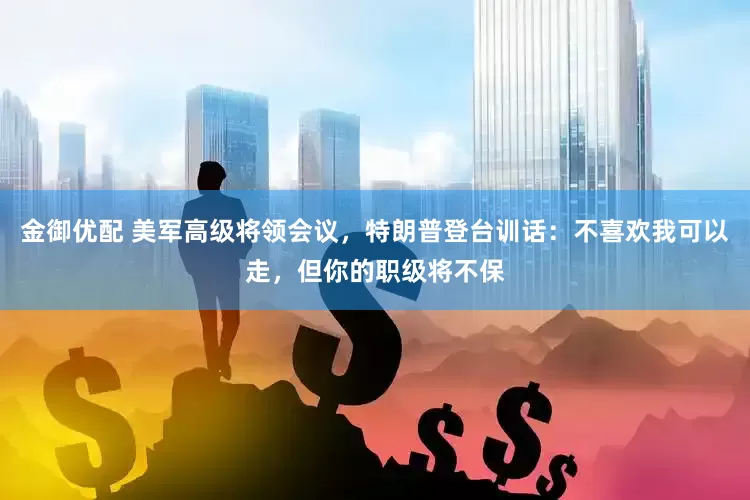 金御优配 美军高级将领会议，特朗普登台训话：不喜欢我可以走，但你的职级将不保