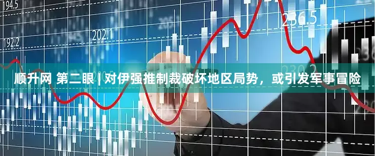 顺升网 第二眼 | 对伊强推制裁破坏地区局势，或引发军事冒险