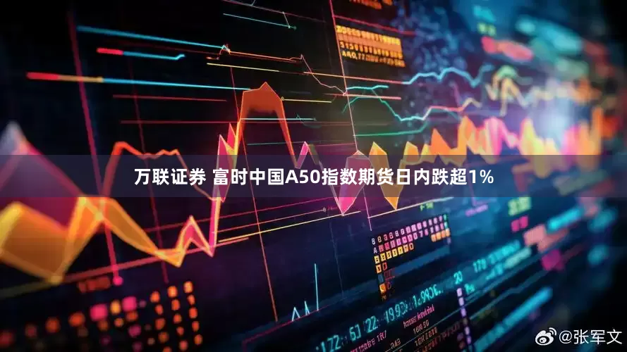 万联证券 富时中国A50指数期货日内跌超1%