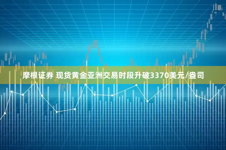 摩根证券 现货黄金亚洲交易时段升破3370美元/盎司